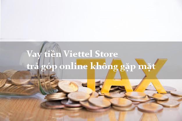 Vay tiền Viettel Store trả góp online không gặp mặt