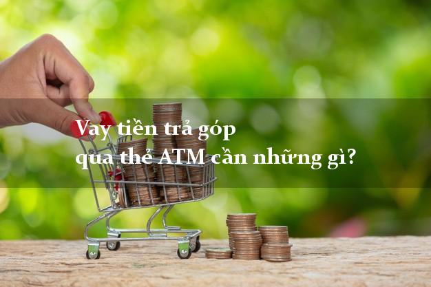 Vay tiền trả góp qua thẻ ATM cần những gì?