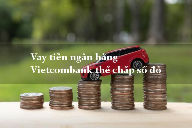 Vay tiền ngân hàng Vietcombank thế chấp sổ đỏ