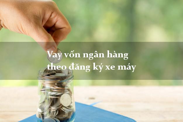 Vay vốn ngân hàng theo đăng ký xe máy