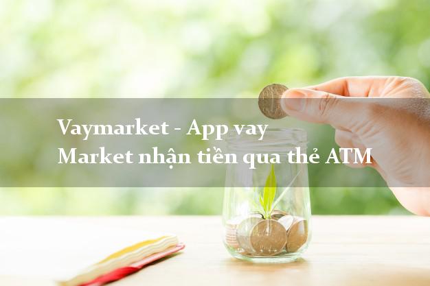 Vaymarket - App vay Market nhận tiền qua thẻ ATM
