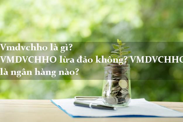 Vmdvchho là gì? VMDVCHHO lừa đảo không? VMDVCHHO là ngân hàng nào?