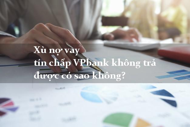 Xù nợ vay tín chấp VPbank không trả được có sao không?