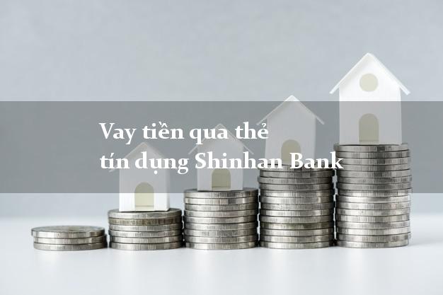 Vay tiền qua thẻ tín dụng Shinhan Bank tháng 8/2021