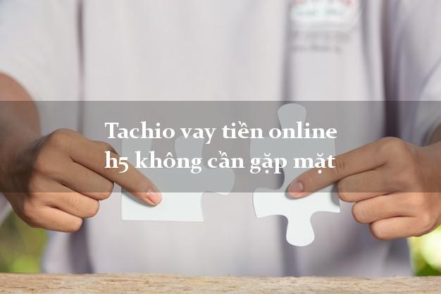 Tachio vay tiền online h5 không cần gặp mặt