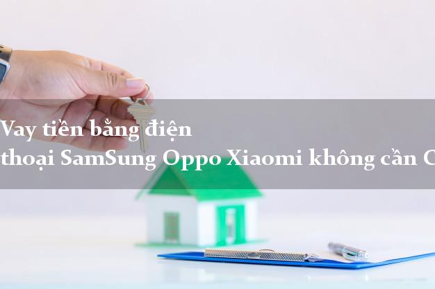 Vay tiền bằng điện thoại SamSung Oppo Xiaomi không cần CMND/CMT