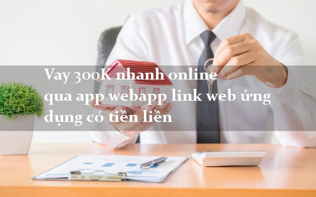 Vay 300K nhanh online qua app webapp link web ứng dụng có tiền liền