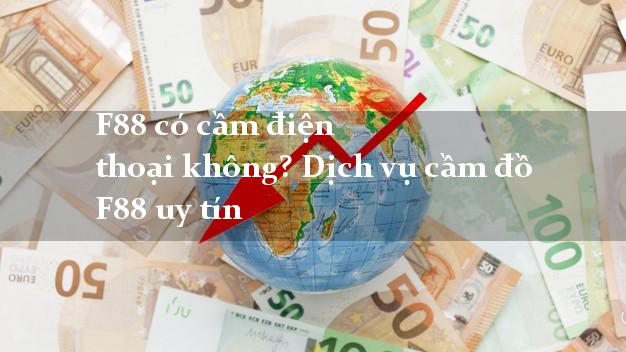 F88 có cầm điện thoại không? Dịch vụ cầm đồ F88 uy tín