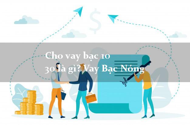 Cho vay bạc 10 30 là gì? Vay Bạc Nóng không cần giấy tờ