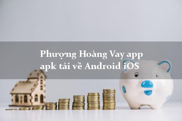 Phượng Hoàng Vay app apk tải về Android iOS lấy liền trong ngày